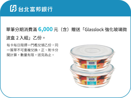 台北富邦銀行-單筆分期消費滿6,000元(含)贈送「Glasslock強化玻璃微 波盒2入組」乙份。